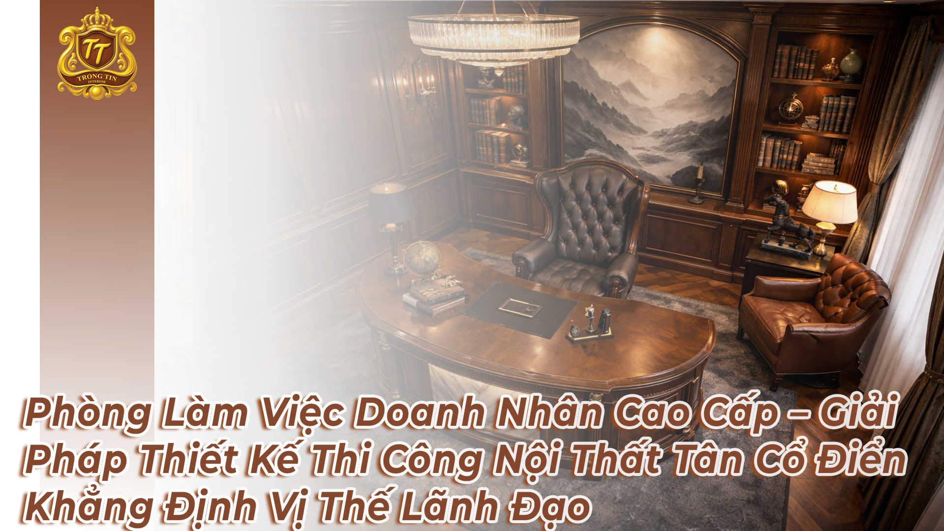Phòng Làm Việc Doanh Nhân Cao Cấp – Giải Pháp Thiết Kế Thi Công Nội Thất Tân Cổ Điển Khẳng Định Vị Thế Lãnh Đạo